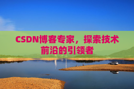 CSDN博客专家,探索技术前沿的引领者